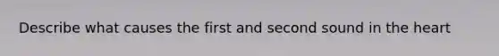 Describe what causes the first and second sound in the heart