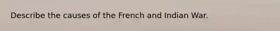 Describe the causes of the French and Indian War.