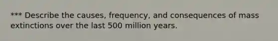 *** Describe the causes, frequency, and consequences of mass extinctions over the last 500 million years.