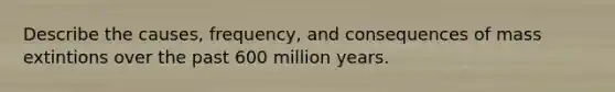 Describe the causes, frequency, and consequences of mass extintions over the past 600 million years.
