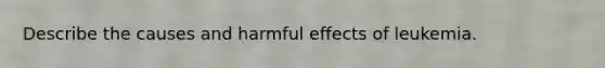 Describe the causes and harmful effects of leukemia.