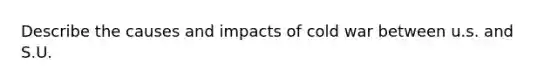 Describe the causes and impacts of cold war between u.s. and S.U.