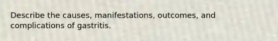 Describe the causes, manifestations, outcomes, and complications of gastritis.