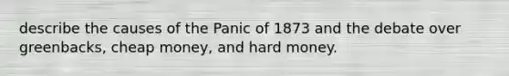 describe the causes of the Panic of 1873 and the debate over greenbacks, cheap money, and hard money.