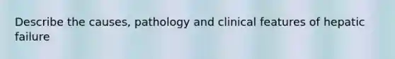 Describe the causes, pathology and clinical features of hepatic failure