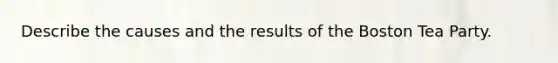 Describe the causes and the results of the Boston Tea Party.