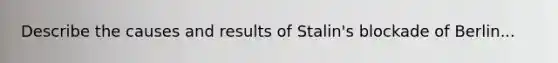 Describe the causes and results of Stalin's blockade of Berlin...