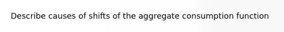 Describe causes of shifts of the aggregate consumption function