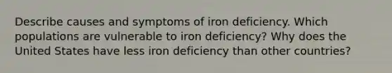 Describe causes and symptoms of iron deficiency. Which populations are vulnerable to iron deficiency? Why does the United States have less iron deficiency than other countries?