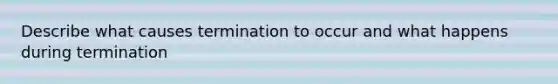 Describe what causes termination to occur and what happens during termination