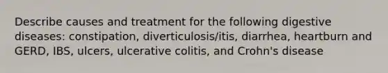 Describe causes and treatment for the following digestive diseases: constipation, diverticulosis/itis, diarrhea, heartburn and GERD, IBS, ulcers, ulcerative colitis, and Crohn's disease