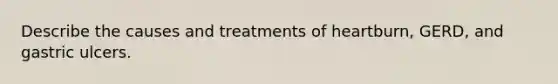 Describe the causes and treatments of heartburn, GERD, and gastric ulcers.