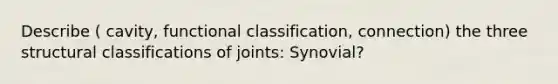 Describe ( cavity, functional classification, connection) the three structural classifications of joints: Synovial?