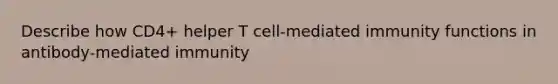 Describe how CD4+ helper T cell-mediated immunity functions in antibody-mediated immunity