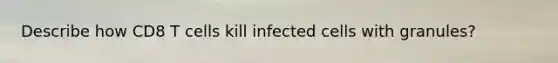 Describe how CD8 T cells kill infected cells with granules?