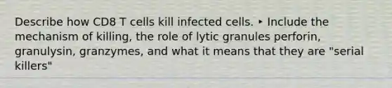 Describe how CD8 T cells kill infected cells. ‣ Include the mechanism of killing, the role of lytic granules perforin, granulysin, granzymes, and what it means that they are "serial killers"