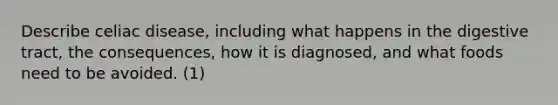 Describe celiac disease, including what happens in the digestive tract, the consequences, how it is diagnosed, and what foods need to be avoided. (1)
