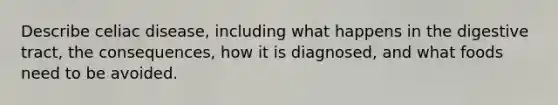 Describe celiac disease, including what happens in the digestive tract, the consequences, how it is diagnosed, and what foods need to be avoided.