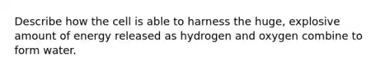 Describe how the cell is able to harness the huge, explosive amount of energy released as hydrogen and oxygen combine to form water.