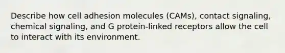 Describe how cell adhesion molecules (CAMs), contact signaling, chemical signaling, and G protein-linked receptors allow the cell to interact with its environment.