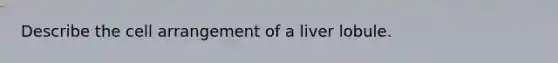 Describe the cell arrangement of a liver lobule.