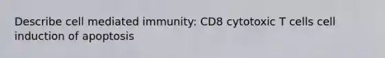 Describe cell mediated immunity: CD8 cytotoxic T cells cell induction of apoptosis