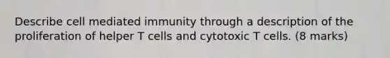 Describe cell mediated immunity through a description of the proliferation of helper T cells and cytotoxic T cells. (8 marks)