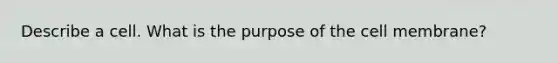 Describe a cell. What is the purpose of the cell membrane?