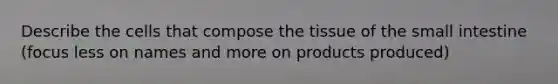 Describe the cells that compose the tissue of the small intestine (focus less on names and more on products produced)