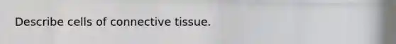 Describe cells of connective tissue.