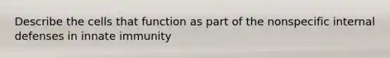 Describe the cells that function as part of the nonspecific internal defenses in innate immunity
