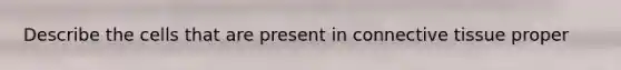 Describe the cells that are present in connective tissue proper