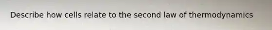 Describe how cells relate to the second law of thermodynamics