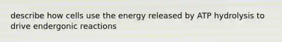 describe how cells use the energy released by ATP hydrolysis to drive endergonic reactions