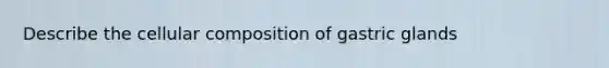 Describe the cellular composition of gastric glands