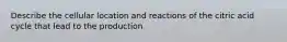 Describe the cellular location and reactions of the citric acid cycle that lead to the production