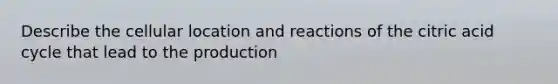 Describe the cellular location and reactions of the citric acid cycle that lead to the production