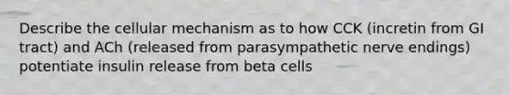 Describe the cellular mechanism as to how CCK (incretin from GI tract) and ACh (released from parasympathetic nerve endings) potentiate insulin release from beta cells