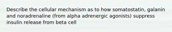 Describe the cellular mechanism as to how somatostatin, galanin and noradrenaline (from alpha adrenergic agonists) suppress insulin release from beta cell