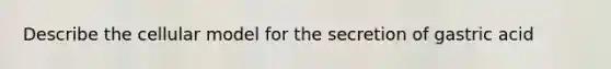 Describe the cellular model for the secretion of gastric acid