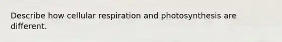 Describe how cellular respiration and photosynthesis are different.