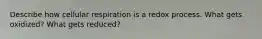 Describe how cellular respiration is a redox process. What gets oxidized? What gets reduced?