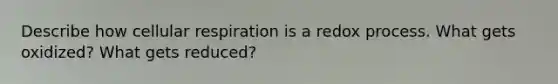 Describe how cellular respiration is a redox process. What gets oxidized? What gets reduced?