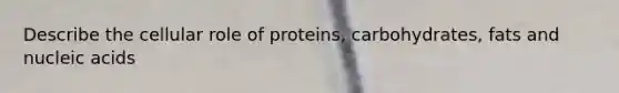 Describe the cellular role of proteins, carbohydrates, fats and nucleic acids