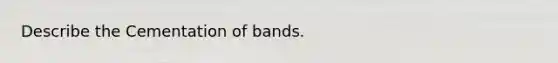 Describe the Cementation of bands.