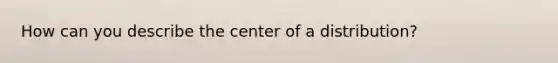 How can you describe the center of a distribution?