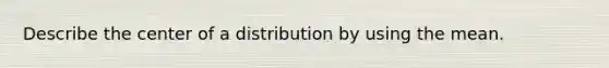 Describe the center of a distribution by using the mean.