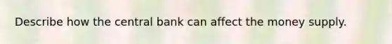 Describe how the central bank can affect the money supply.