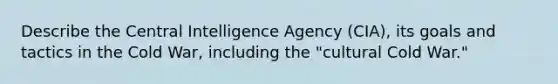 Describe the Central Intelligence Agency (CIA), its goals and tactics in the Cold War, including the "cultural Cold War."