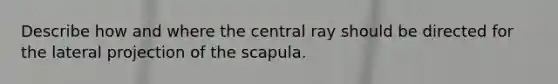 Describe how and where the central ray should be directed for the lateral projection of the scapula.